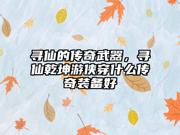 寻仙的传奇武器，寻仙乾坤游侠穿什么传奇装备好