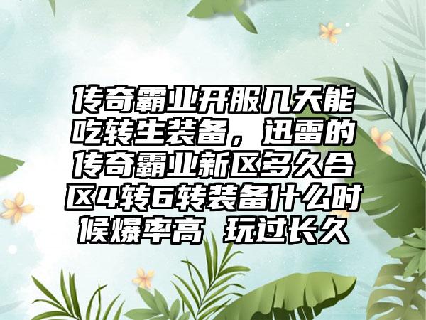 传奇霸业开服几天能吃转生装备，迅雷的传奇霸业新区多久合区4转6转装备什么时候爆率高 玩过长久