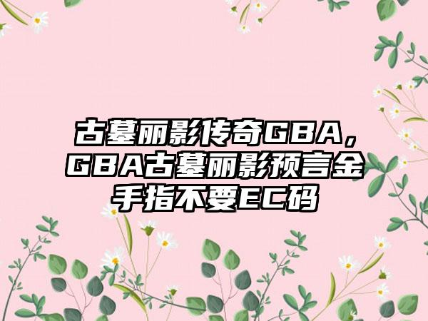 古墓丽影传奇GBA，GBA古墓丽影预言金手指不要EC码