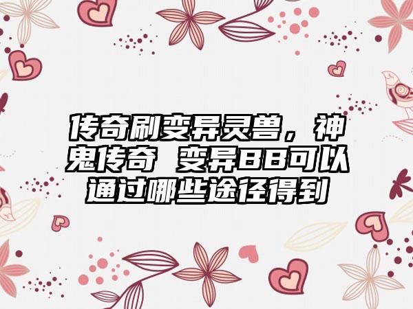 传奇刷变异灵兽，神鬼传奇 变异BB可以通过哪些途径得到