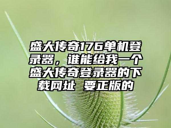 盛大传奇176单机登录器，谁能给我一个盛大传奇登录器的下载网址 要正版的
