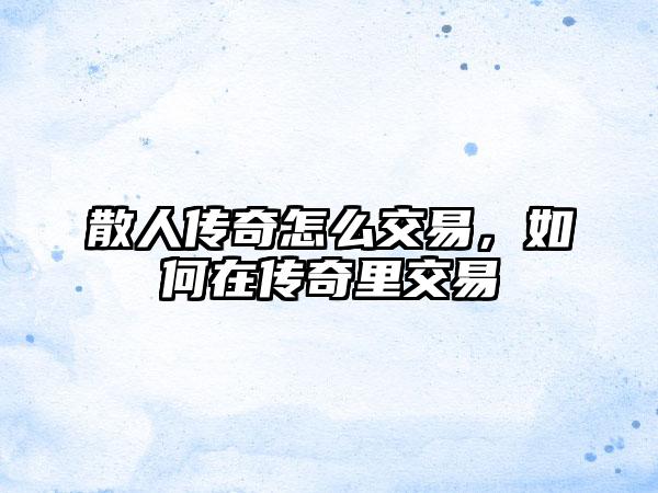 散人传奇怎么交易，如何在传奇里交易