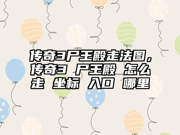 传奇3尸王殿走法图，传奇3 尸王殿 怎么走 坐标 入口 哪里