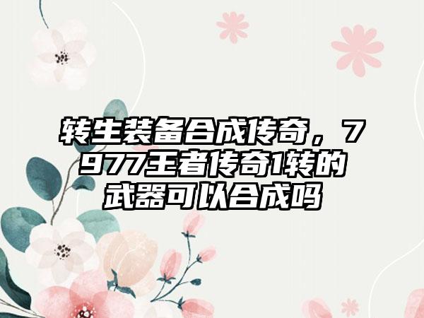 转生装备合成传奇，7977王者传奇1转的武器可以合成吗