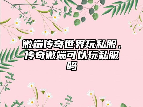 微端传奇世界玩私服，传奇微端可以玩私服吗