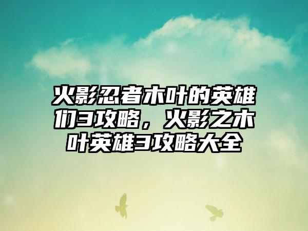 火影忍者木叶的英雄们3攻略，火影之木叶英雄3攻略大全