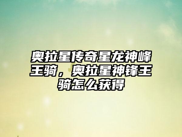 奥拉星传奇星龙神峰王骑，奥拉星神锋王骑怎么获得