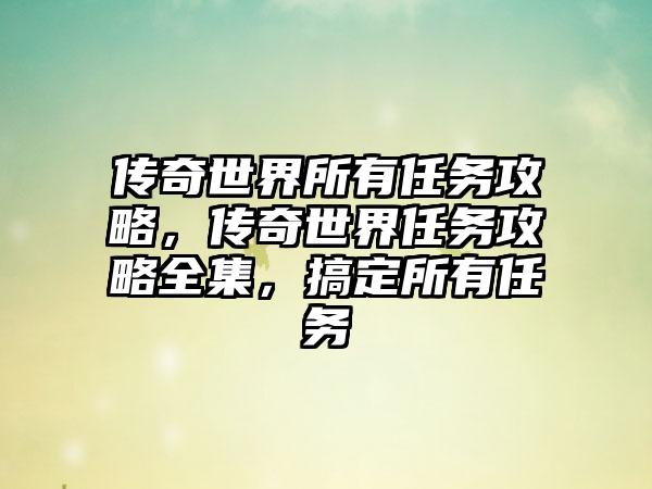 传奇世界所有任务攻略，传奇世界任务攻略全集，搞定所有任务