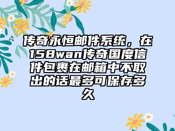 传奇永恒邮件系统，在158wan传奇国度信件包裹在邮箱中不取出的话最多可保存多久