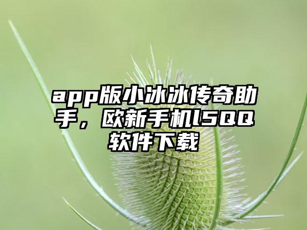 app版小冰冰传奇助手，欧新手机l5QQ软件下载