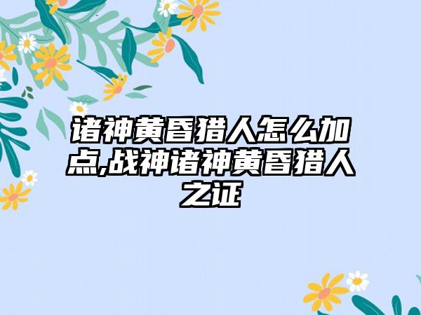 诸神黄昏猎人怎么加点,战神诸神黄昏猎人之证