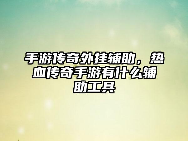 手游传奇外挂辅助，热血传奇手游有什么辅助工具