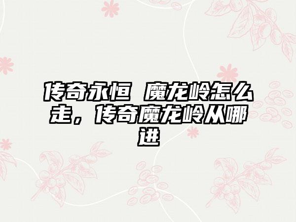 传奇永恒 魔龙岭怎么走，传奇魔龙岭从哪进