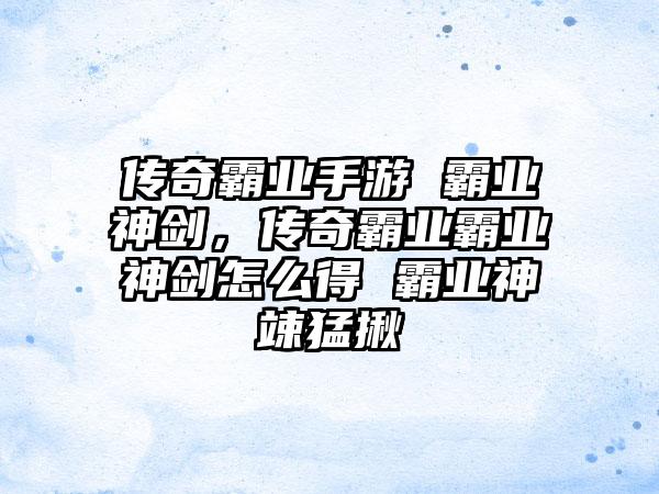 传奇霸业手游 霸业神剑，传奇霸业霸业神剑怎么得 霸业神竦猛揪