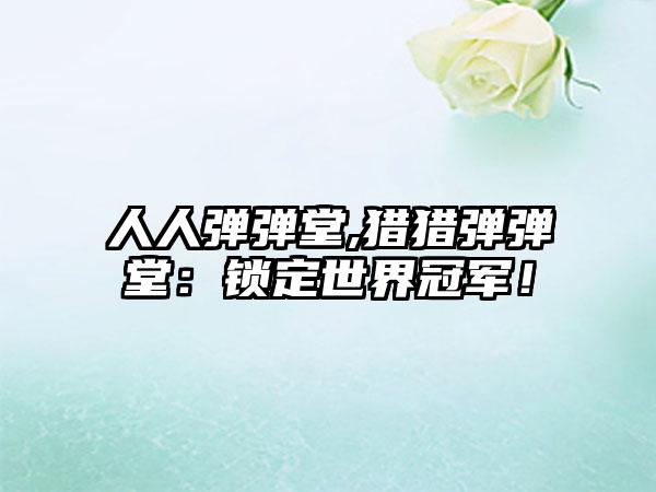 人人弹弹堂,猎猎弹弹堂：锁定世界冠军！