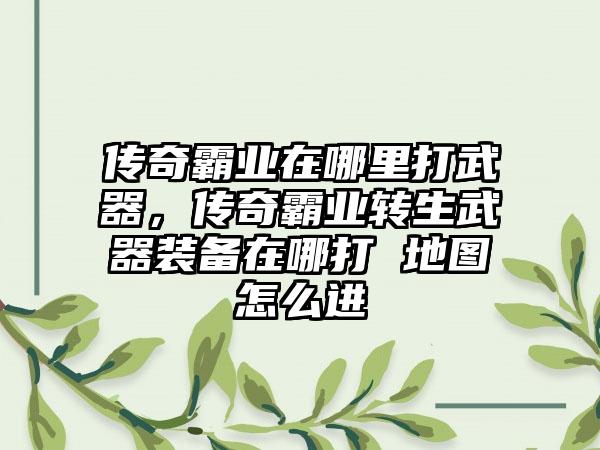 传奇霸业在哪里打武器，传奇霸业转生武器装备在哪打 地图怎么进