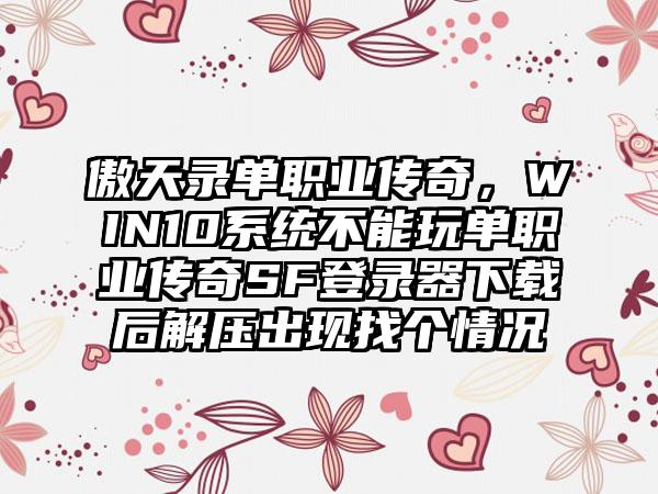 傲天录单职业传奇，WIN10系统不能玩单职业传奇SF登录器下载后解压出现找个情况