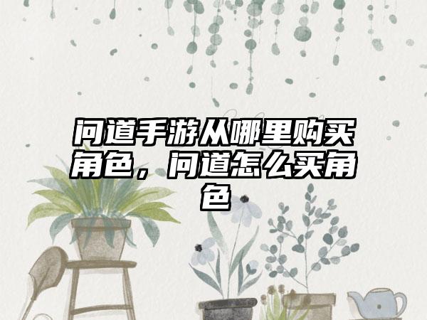 问道手游从哪里购买角色，问道怎么买角色