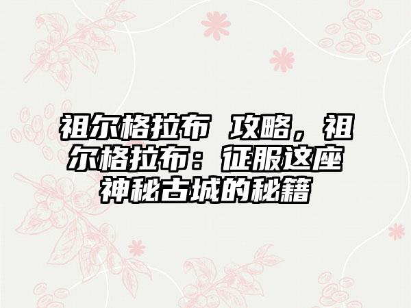 祖尔格拉布 攻略，祖尔格拉布：征服这座神秘古城的秘籍