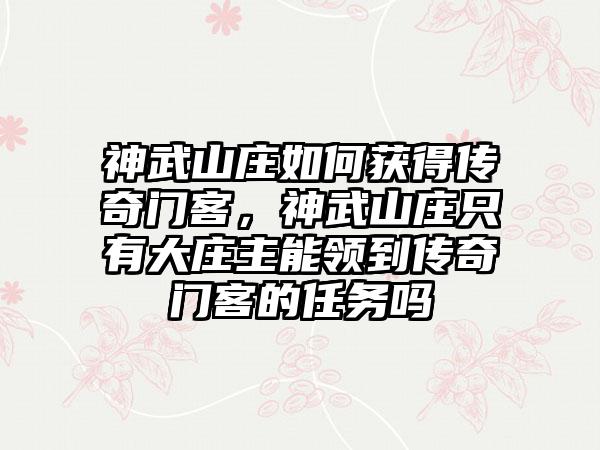 神武山庄如何获得传奇门客，神武山庄只有大庄主能领到传奇门客的任务吗