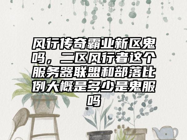 风行传奇霸业新区鬼吗，二区风行者这个服务器联盟和部落比例大概是多少是鬼服吗
