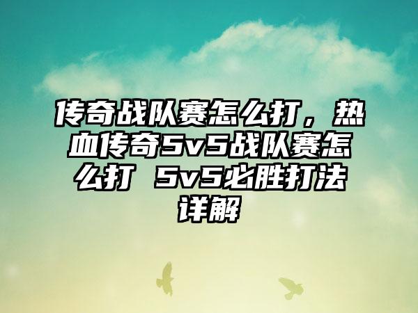 传奇战队赛怎么打，热血传奇5v5战队赛怎么打 5v5必胜打法详解