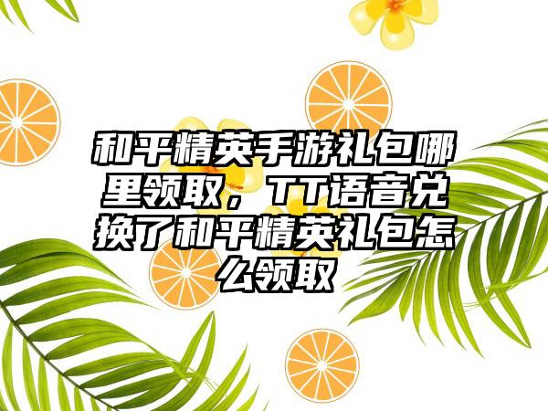 和平精英手游礼包哪里领取，TT语音兑换了和平精英礼包怎么领取
