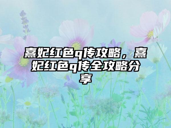 熹妃红色q传攻略，熹妃红色q传全攻略分享