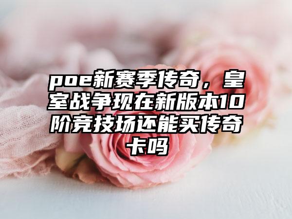 poe新赛季传奇，皇室战争现在新版本10阶竞技场还能买传奇卡吗