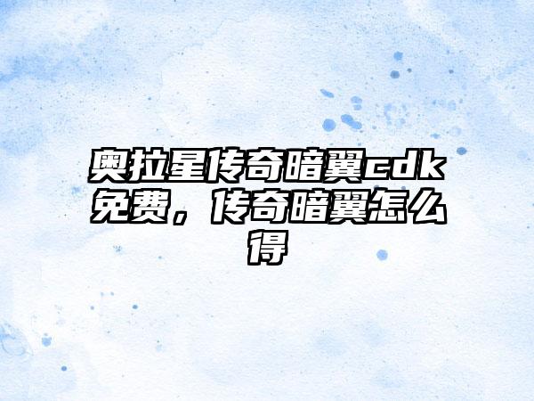 奥拉星传奇暗翼cdk免费，传奇暗翼怎么得