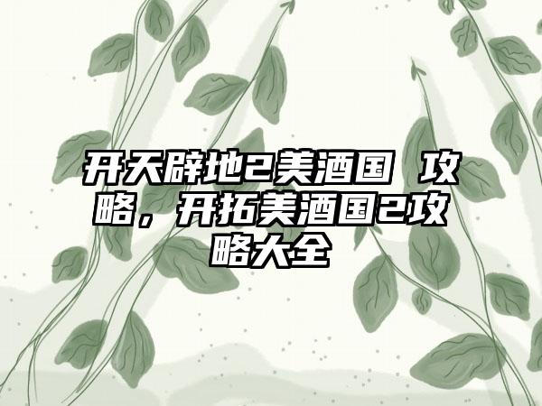 开天辟地2美酒国 攻略，开拓美酒国2攻略大全