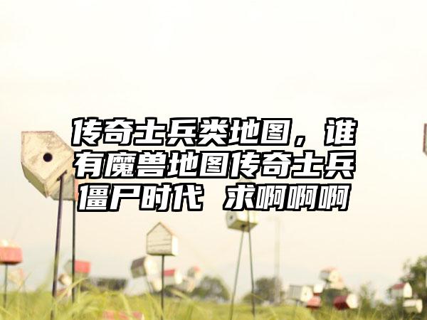 传奇士兵类地图，谁有魔兽地图传奇士兵僵尸时代 求啊啊啊