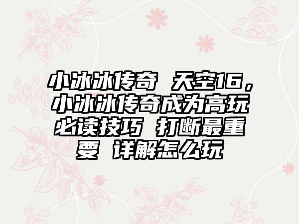 小冰冰传奇 天空16，小冰冰传奇成为高玩必读技巧 打断最重要 详解怎么玩
