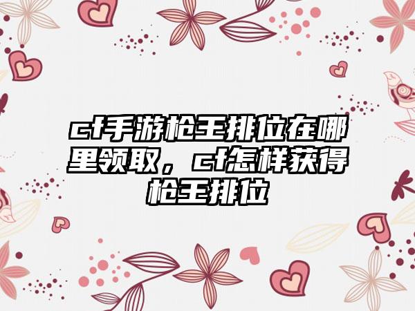 cf手游枪王排位在哪里领取，cf怎样获得枪王排位