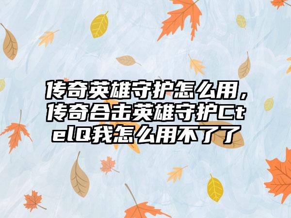 传奇英雄守护怎么用，传奇合击英雄守护CtelQ我怎么用不了了