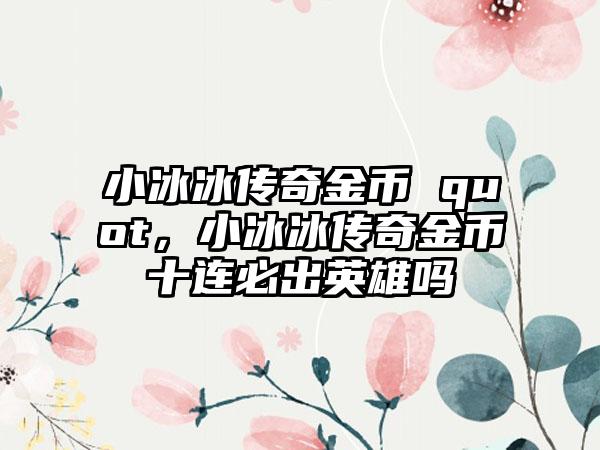 小冰冰传奇金币 quot，小冰冰传奇金币十连必出英雄吗