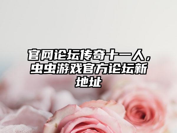 官网论坛传奇十一人，虫虫游戏官方论坛新地址