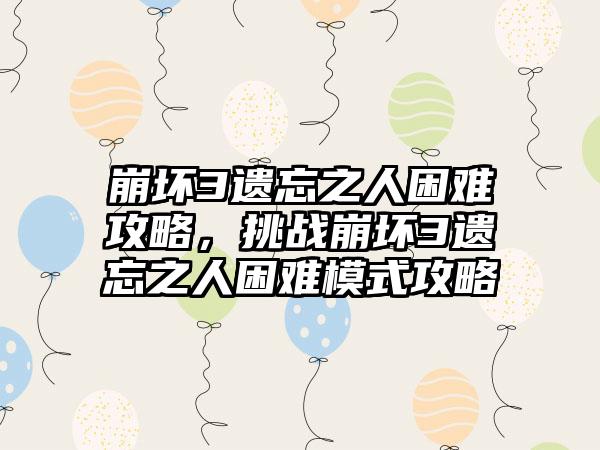 崩坏3遗忘之人困难攻略，挑战崩坏3遗忘之人困难模式攻略