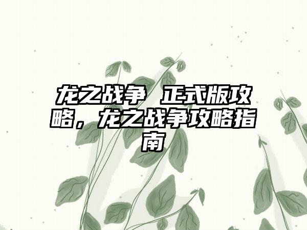 龙之战争 正式版攻略,龙之战争攻略指南