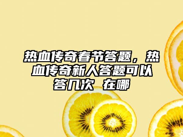 热血传奇春节答题，热血传奇新人答题可以答几次 在哪