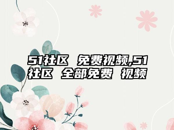 51社区 免费视频,51社区 全部免费 视频