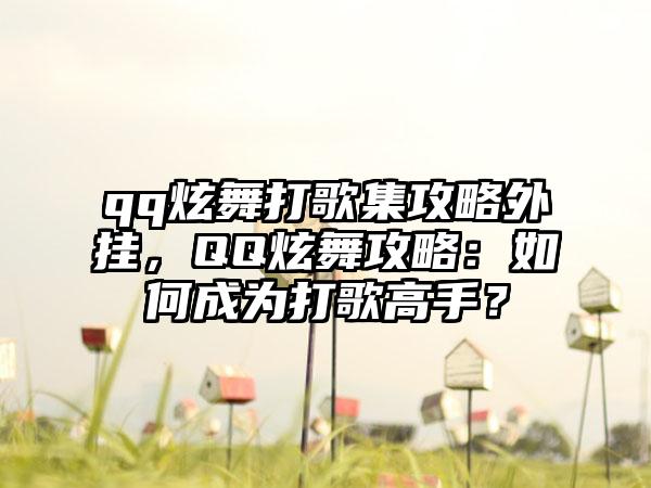 qq炫舞打歌集攻略外挂，QQ炫舞攻略：如何成为打歌高手？
