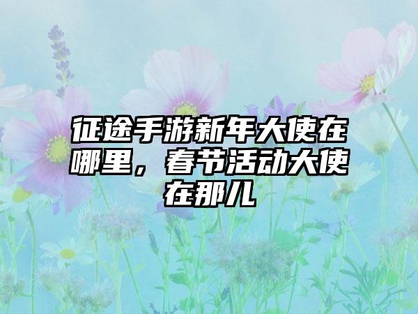 征途手游新年大使在哪里，春节活动大使在那儿