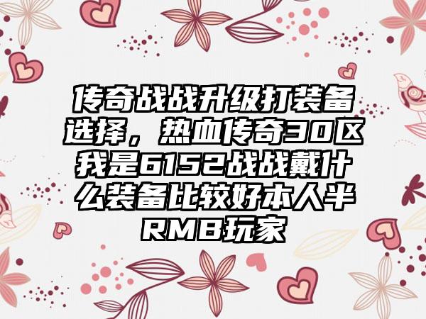 传奇战战升级打装备选择，热血传奇30区我是6152战战戴什么装备比较好本人半RMB玩家