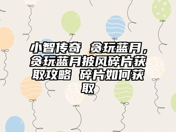 小智传奇 贪玩蓝月，贪玩蓝月披风碎片获取攻略 碎片如何获取