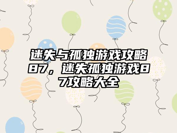 迷失与孤独游戏攻略87，迷失孤独游戏87攻略大全
