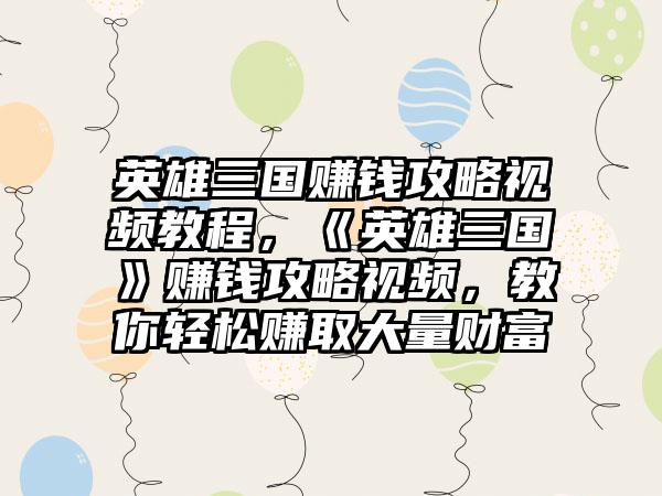 英雄三国赚钱攻略视频教程，《英雄三国》赚钱攻略视频，教你轻松赚取大量财富