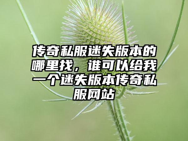 传奇私服迷失版本的哪里找，谁可以给我一个迷失版本传奇私服网站