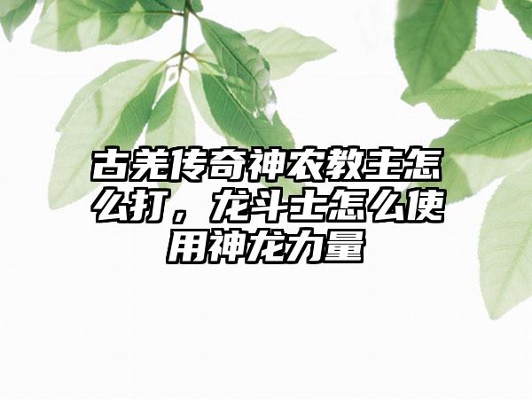 古羌传奇神农教主怎么打，龙斗士怎么使用神龙力量