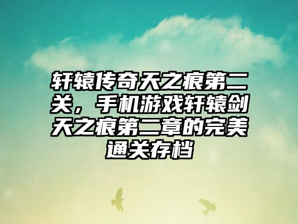 轩辕传奇天之痕第二关，手机游戏轩辕剑天之痕第二章的完美通关存档
